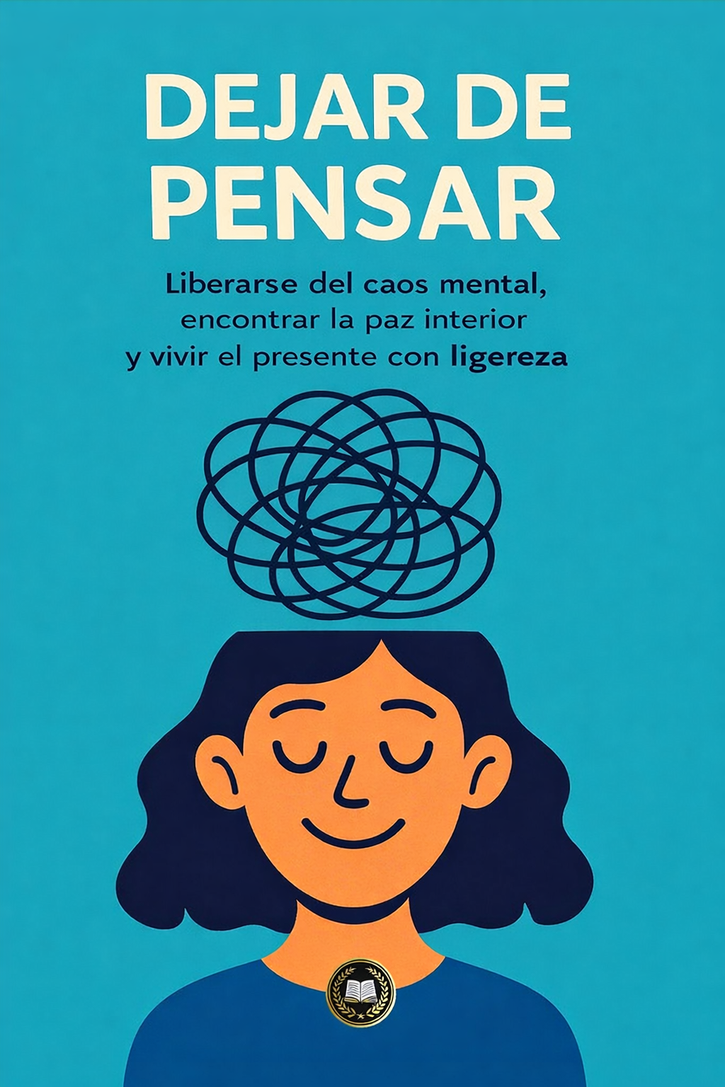 DEJAR DE PENSAR: Liberarse del caos mental, encontrar la paz interior y vivir el presente con ligereza